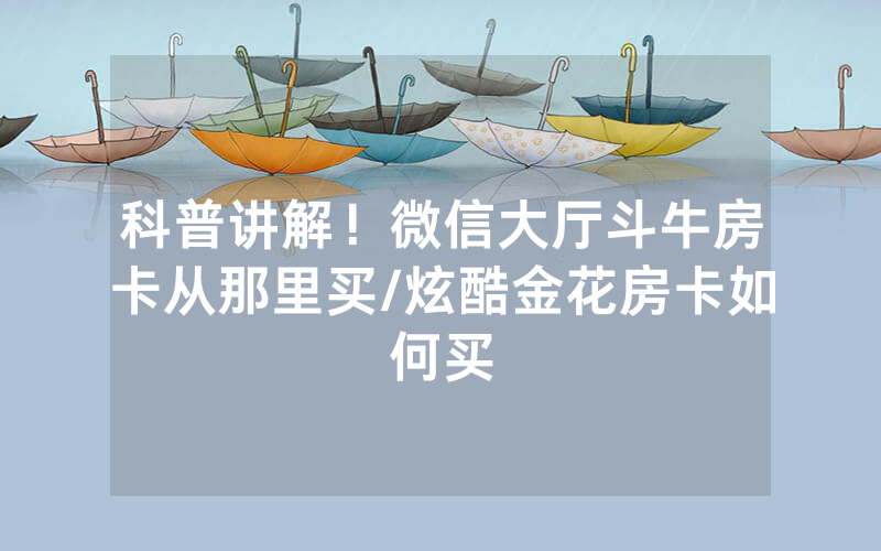 科普讲解！微信大厅斗牛房卡从那里买/炫酷金花房卡如何买