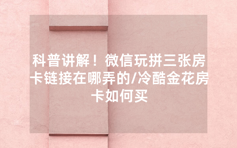 科普讲解！微信玩拼三张房卡链接在哪弄的/冷酷金花房卡如何买