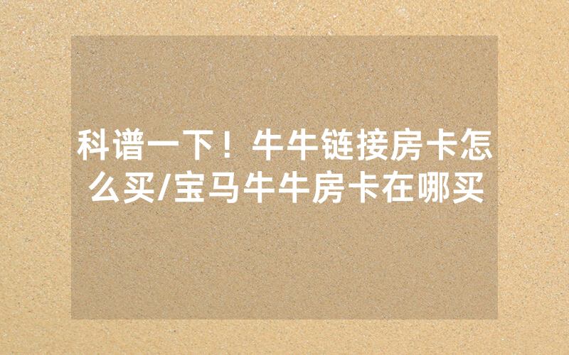 科谱一下！牛牛链接房卡怎么买/宝马牛牛房卡在哪买