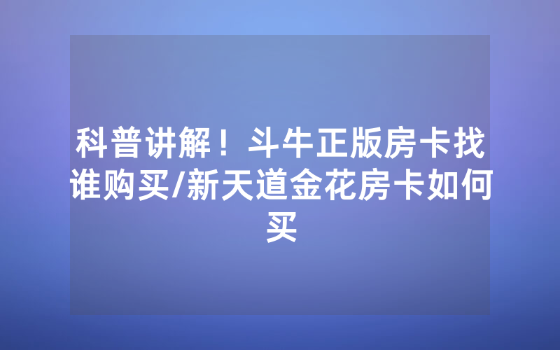科普讲解！斗牛正版房卡找谁购买/新天道金花房卡如何买
