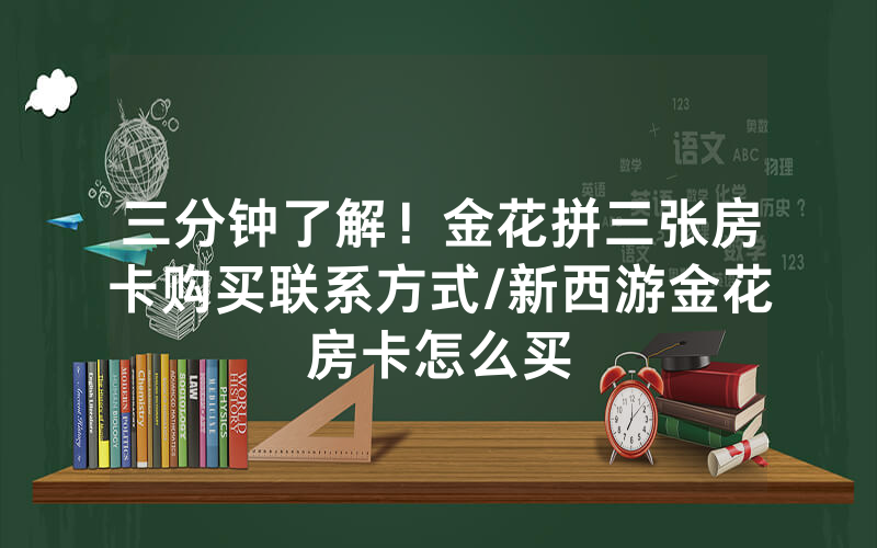三分钟了解！金花拼三张房卡购买联系方式/新西游金花房卡怎么买