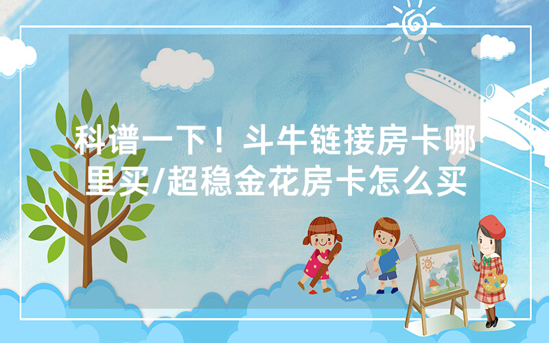 科谱一下！斗牛链接房卡哪里买/超稳金花房卡怎么买