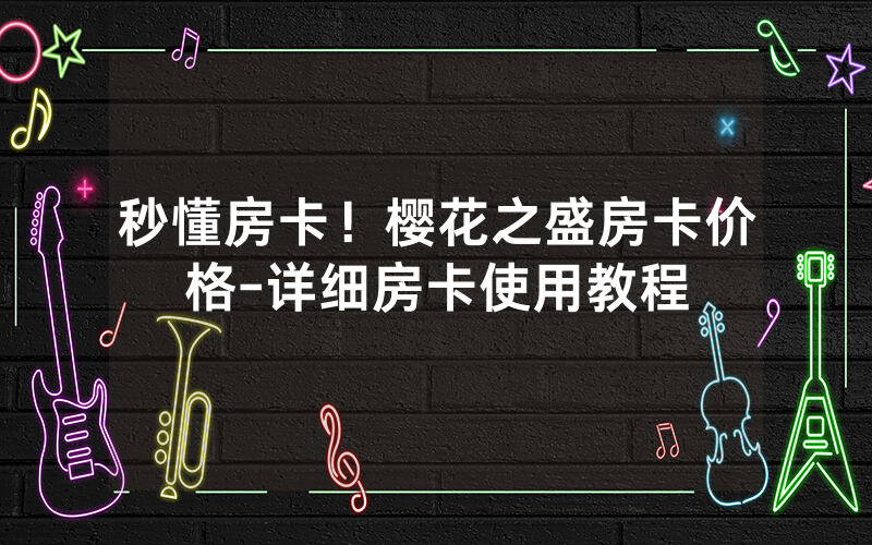 秒懂房卡！樱花之盛房卡价格-详细房卡使用教程