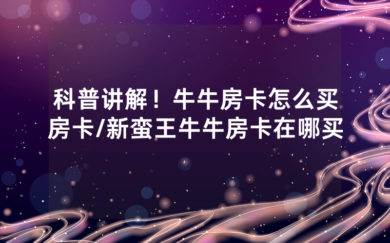 科普讲解！牛牛房卡怎么买房卡/新蛮王牛牛房卡在哪买