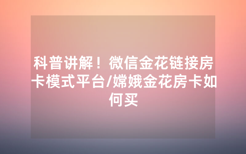 科普讲解！微信金花链接房卡模式平台/嫦娥金花房卡如何买
