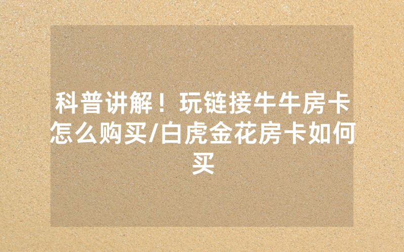 科普讲解！玩链接牛牛房卡怎么购买/白虎金花房卡如何买
