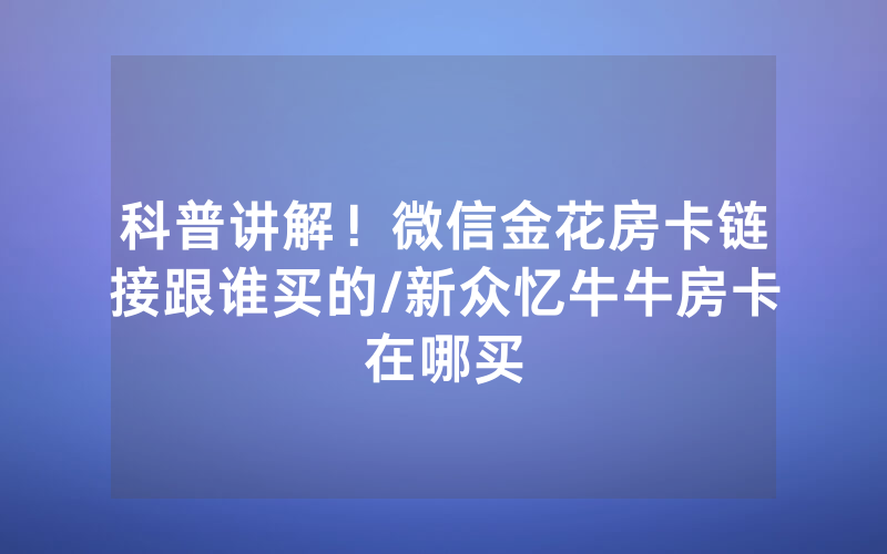 科普讲解！微信金花房卡链接跟谁买的/新众忆牛牛房卡在哪买