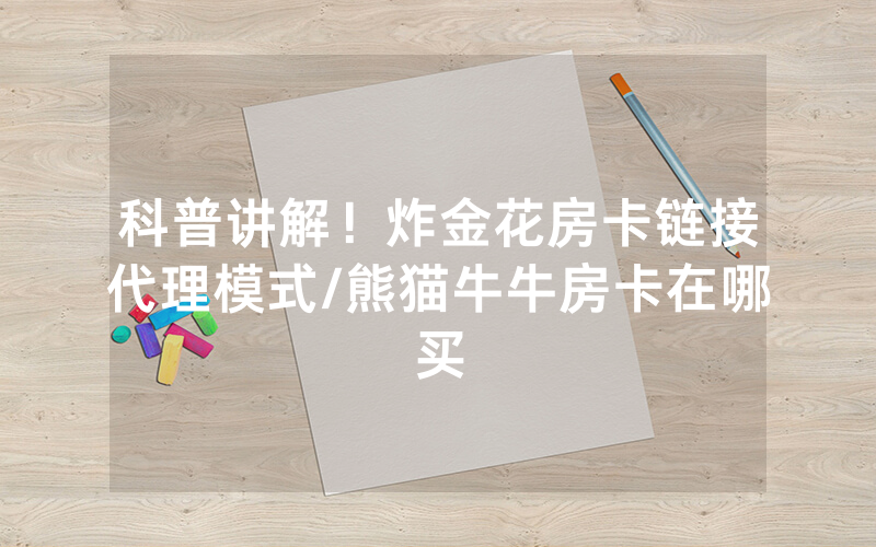 科普讲解！炸金花房卡链接代理模式/熊猫牛牛房卡在哪买