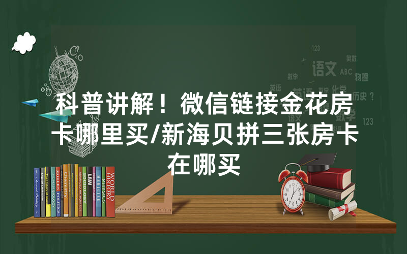 科普讲解！微信链接金花房卡哪里买/新海贝拼三张房卡在哪买