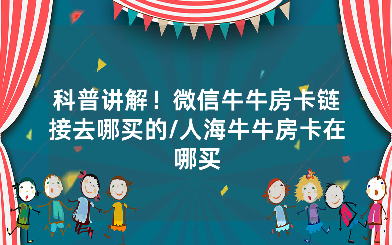 科普讲解！微信牛牛房卡链接去哪买的/人海牛牛房卡在哪买