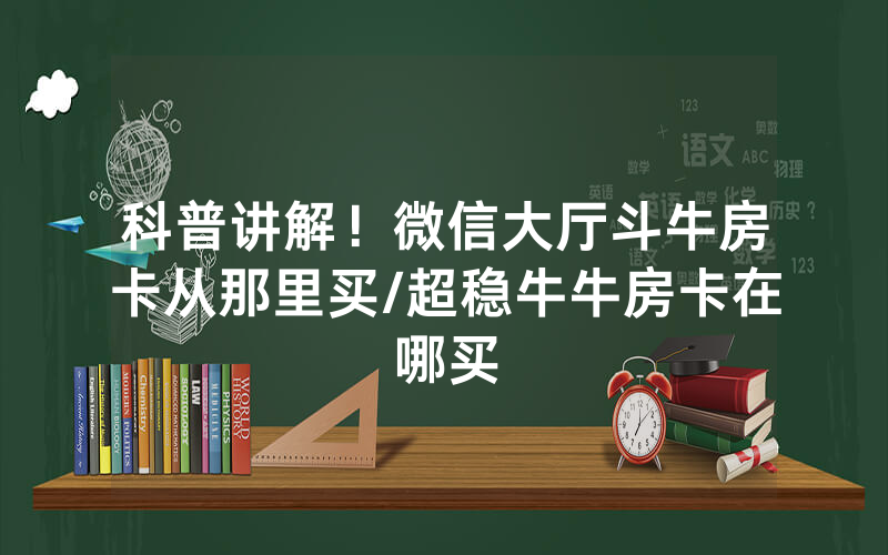 科普讲解！微信大厅斗牛房卡从那里买/超稳牛牛房卡在哪买