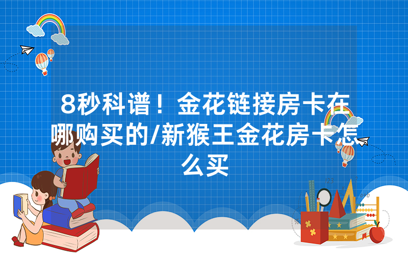 8秒科谱！金花链接房卡在哪购买的/新猴王金花房卡怎么买