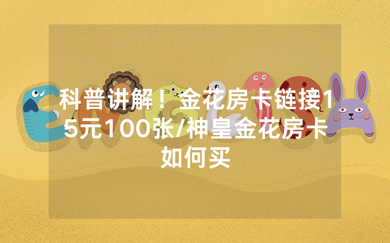 科普讲解！金花房卡链接15元100张/神皇金花房卡如何买