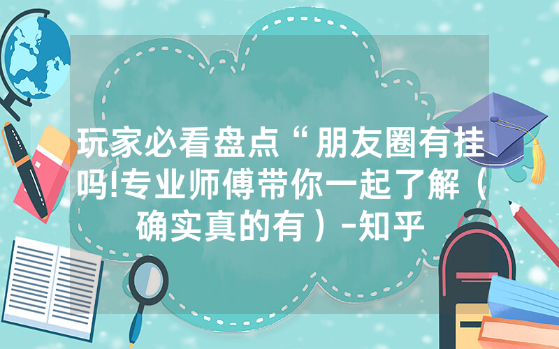 玩家必看盘点“朋友圈有挂吗!专业师傅带你一起了解（确实真的有）-知乎