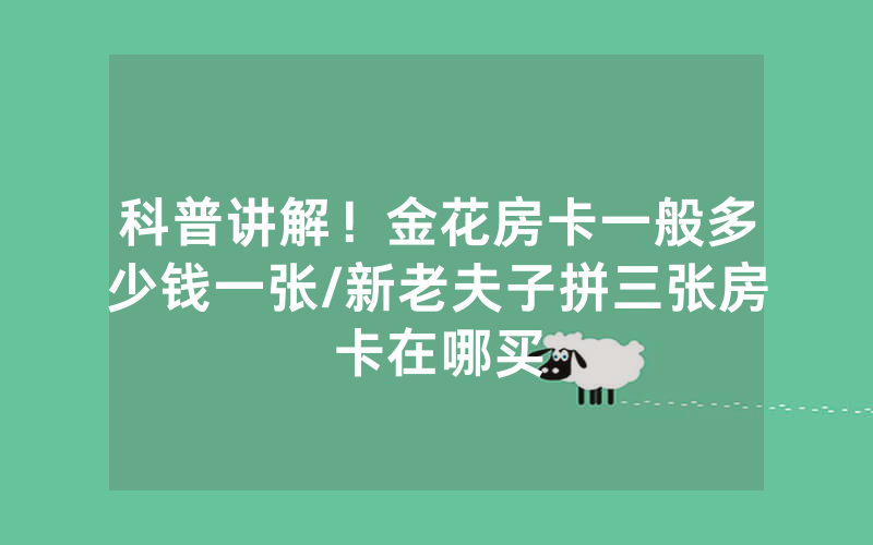 科普讲解！金花房卡一般多少钱一张/新老夫子拼三张房卡在哪买