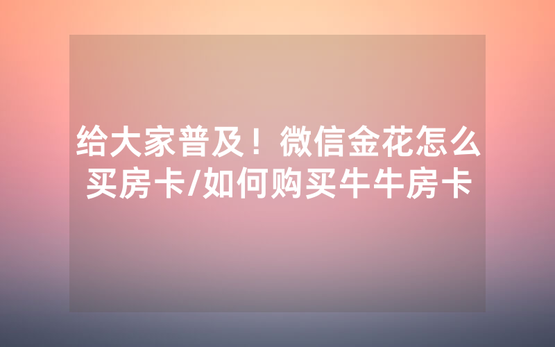 给大家普及！微信金花怎么买房卡/如何购买牛牛房卡