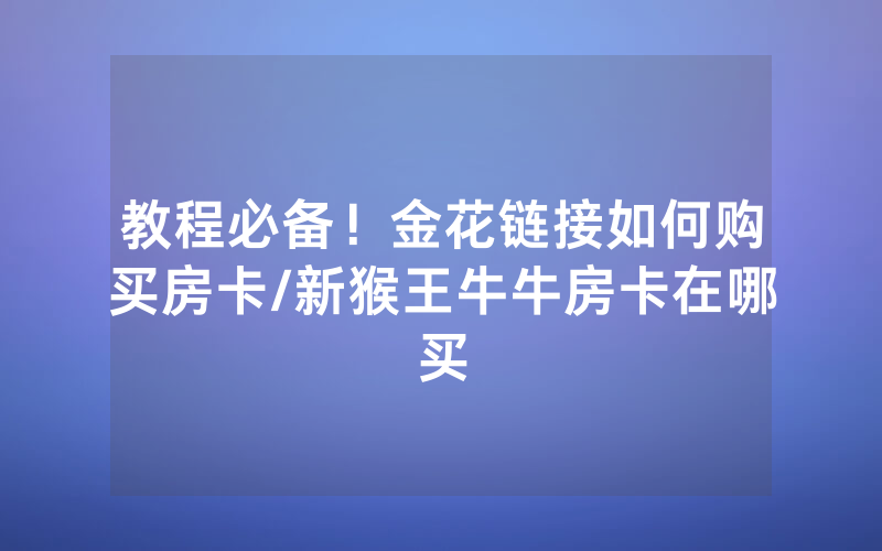 教程必备！金花链接如何购买房卡/新猴王牛牛房卡在哪买