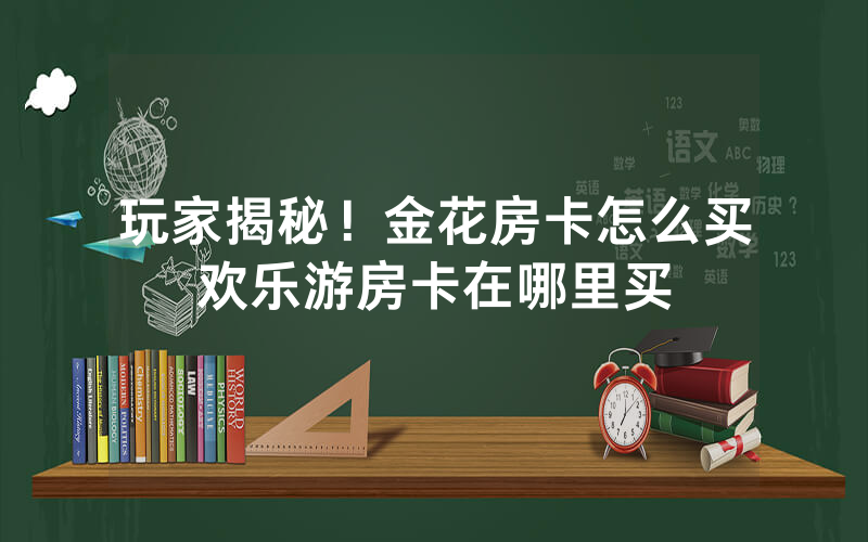 玩家揭秘！金花房卡怎么买欢乐游房卡在哪里买