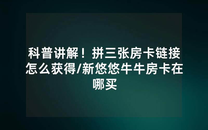 科普讲解！拼三张房卡链接怎么获得/新悠悠牛牛房卡在哪买