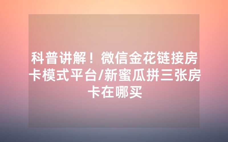 科普讲解！微信金花链接房卡模式平台/新蜜瓜拼三张房卡在哪买