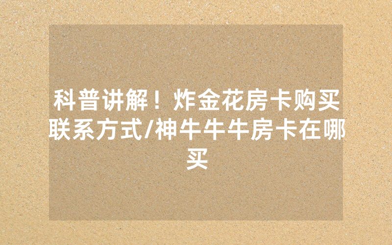 科普讲解！炸金花房卡购买联系方式/神牛牛牛房卡在哪买