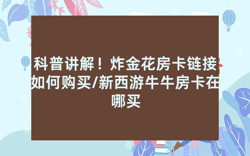 科普讲解！炸金花房卡链接如何购买/新西游牛牛房卡在哪买