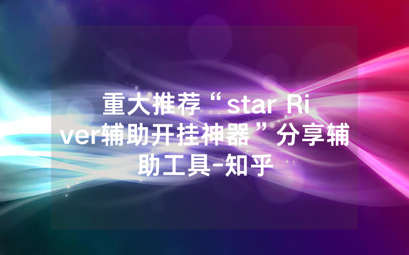 重大推荐“star River辅助开挂神器”分享辅助工具-知乎