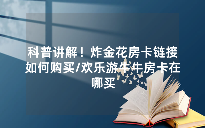 科普讲解！炸金花房卡链接如何购买/欢乐游牛牛房卡在哪买