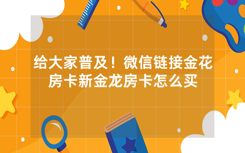 给大家普及！微信链接金花房卡新金龙房卡怎么买