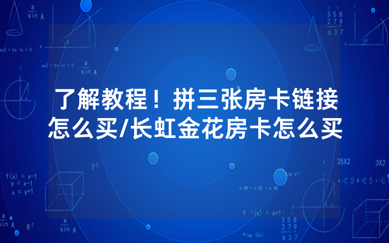 了解教程！拼三张房卡链接怎么买/长虹金花房卡怎么买