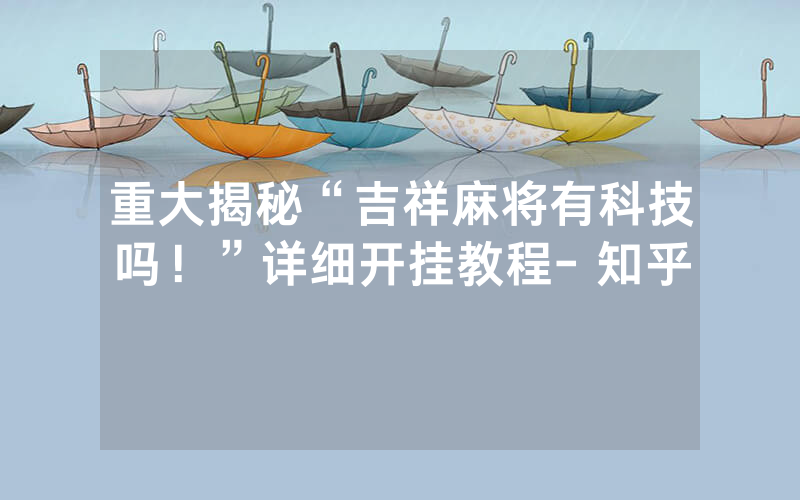 重大揭秘“吉祥麻将有科技吗！”详细开挂教程- 知乎