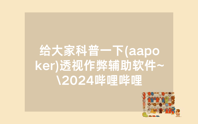给大家科普一下(aapoker)透视作弊辅助软件~\2024哔哩哔哩