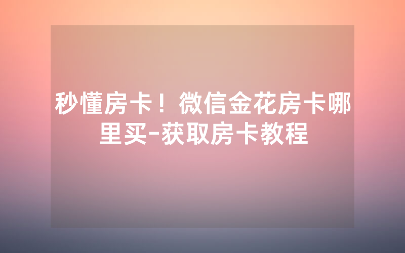 秒懂房卡！微信金花房卡哪里买-获取房卡教程