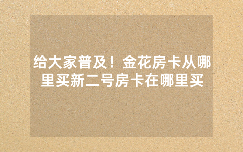 给大家普及！金花房卡从哪里买新二号房卡在哪里买