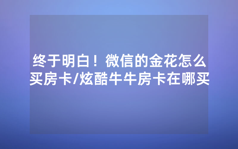 终于明白！微信的金花怎么买房卡/炫酷牛牛房卡在哪买