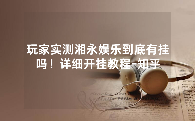 玩家实测湘永娱乐到底有挂吗！详细开挂教程-知乎