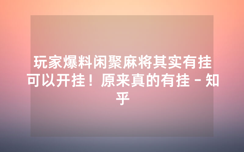 玩家爆料闲聚麻将其实有挂可以开挂！原来真的有挂－知乎