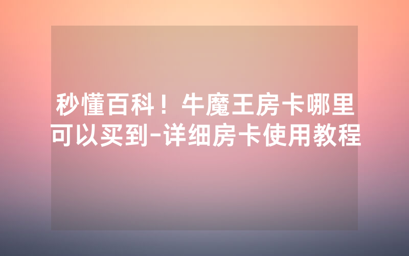秒懂百科！牛魔王房卡哪里可以买到-详细房卡使用教程