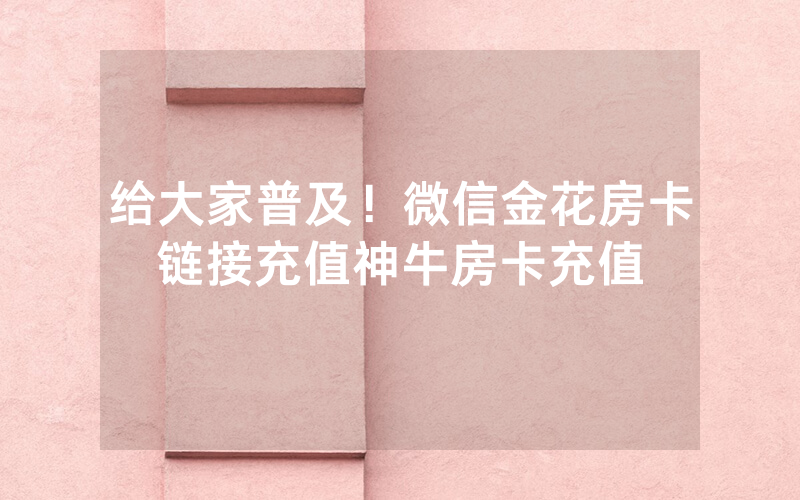 给大家普及！微信金花房卡链接充值神牛房卡充值