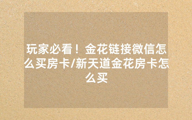 玩家必看！金花链接微信怎么买房卡/新天道金花房卡怎么买