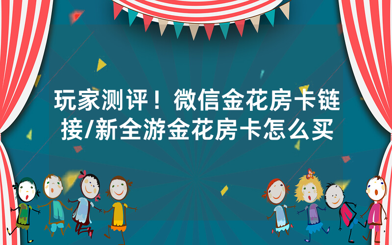 玩家测评！微信金花房卡链接/新全游金花房卡怎么买