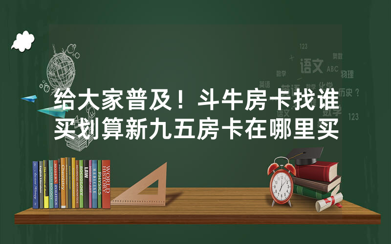 给大家普及！斗牛房卡找谁买划算新九五房卡在哪里买