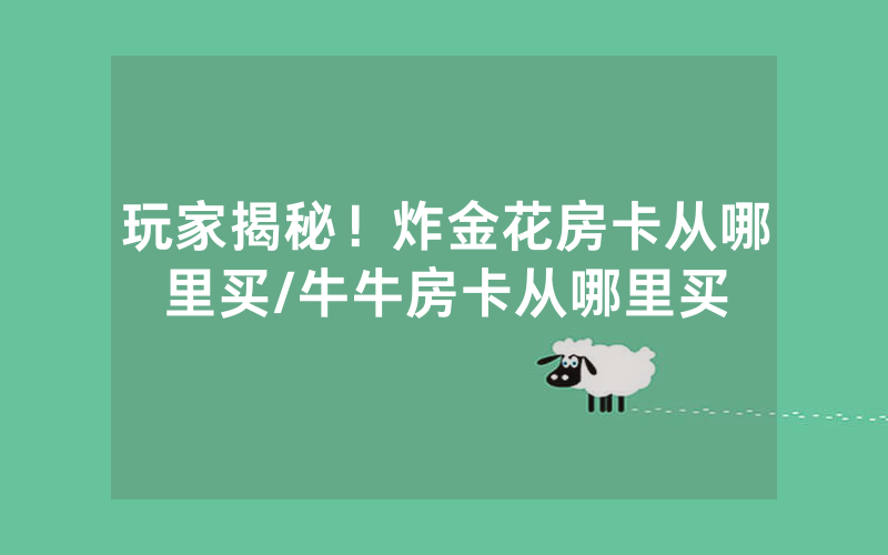 玩家揭秘！炸金花房卡从哪里买/牛牛房卡从哪里买