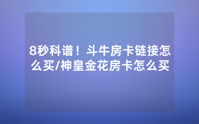 8秒科谱！斗牛房卡链接怎么买/神皇金花房卡怎么买