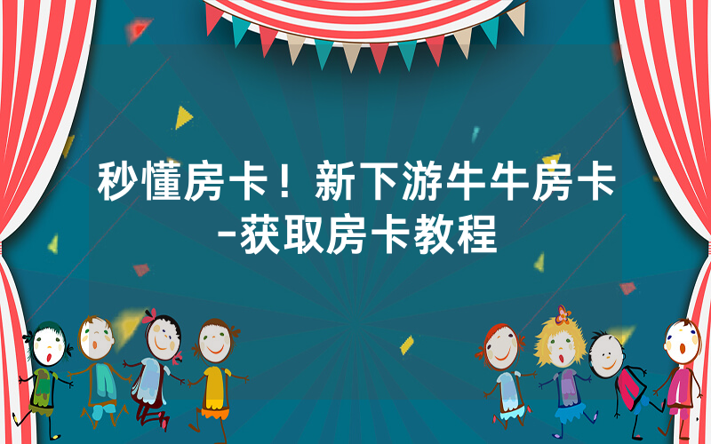秒懂房卡！新下游牛牛房卡-获取房卡教程