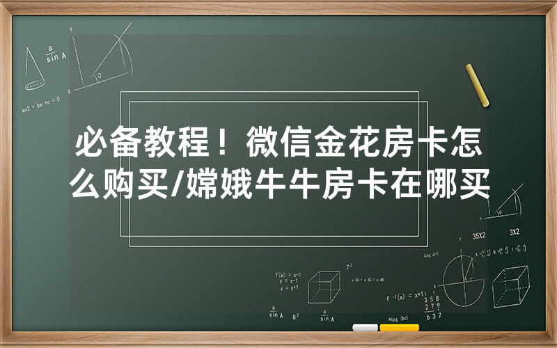 必备教程！微信金花房卡怎么购买/嫦娥牛牛房卡在哪买
