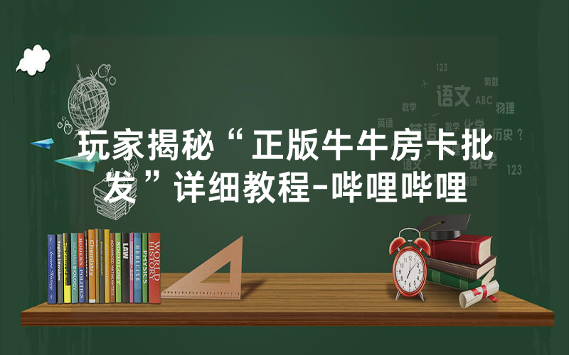 玩家揭秘“正版牛牛房卡批发”详细教程-哔哩哔哩