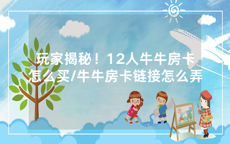 玩家揭秘！12人牛牛房卡怎么买/牛牛房卡链接怎么弄