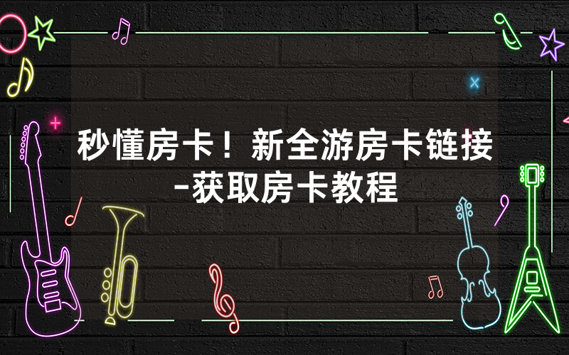 秒懂房卡！新全游房卡链接-获取房卡教程