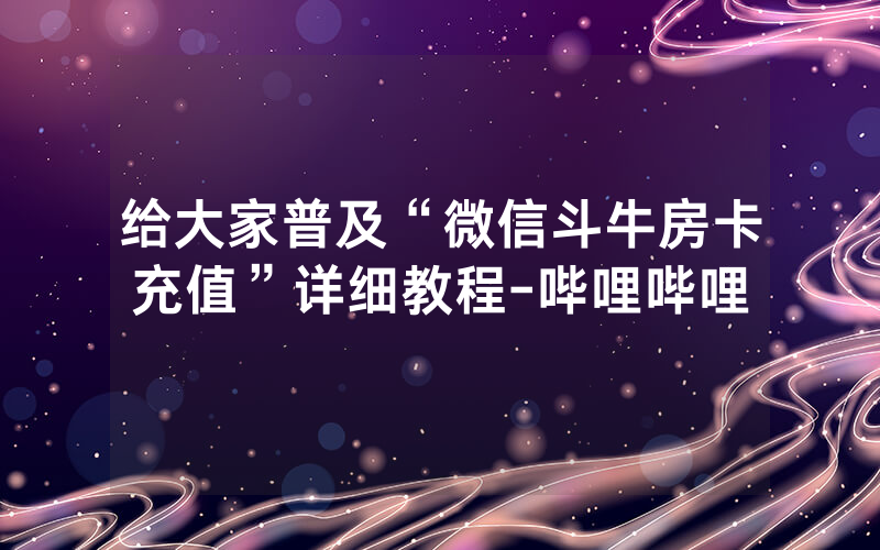 给大家普及“微信斗牛房卡充值”详细教程-哔哩哔哩